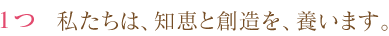 1つ 私たちは、知恵と創造を、養います。