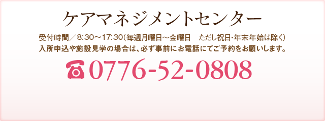 ケアマネジメントセンター 受付時間／8:30～17:30（年中無休 但し年末年始を除く） TEL:0776-52-0808