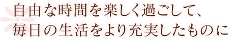 自由な時間を楽しく過ごして、毎日の生活をより充実したものに