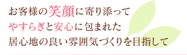 お客様の笑顔に寄り添ってやすらぎと安心に包まれた居心地の良い雰囲気づくりを目指して