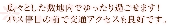 広々とした敷地内でゆったり過ごせます！バス停目の前で交通アクセスも良好です。