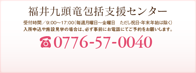 福井九頭竜包括支援センター 受付時間／【月～金曜】8:00～18:00【土曜】9:00～17:00 TEL:0776-57-0040