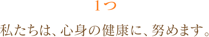 1つ私たちは、心身の健康に、努めます。