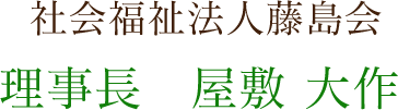  社会福祉法人藤島会理事長　屋敷 大作