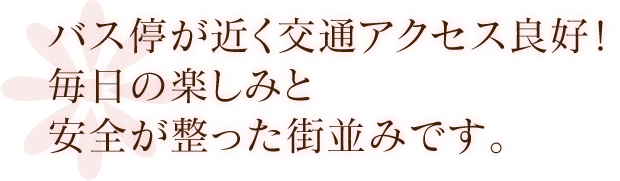 バス停近くで交通アクセス良好！毎日の楽しみと安全が整った街並みです。