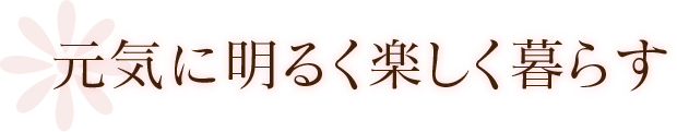 元気に明るく楽しく暮らす