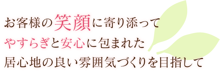 お客様の笑顔に寄り添ってやすらぎと安心に包まれた居心地の良い雰囲気づくりを目指して