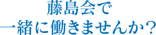 藤島会で一緒に働きませんか？