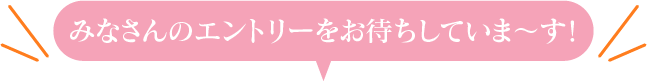 みなさんのエントリーをお待ちしていま～す！