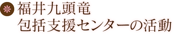 福井九頭竜包括支援センターの活動