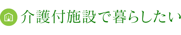 介護付施設で暮らしたい