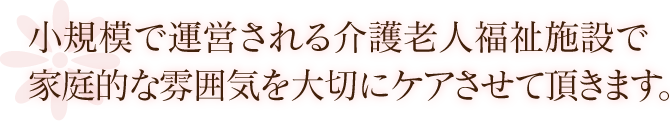 小規模で運営される介護老人福祉施設で家庭的な雰囲気を大切にケアさせて頂きます。