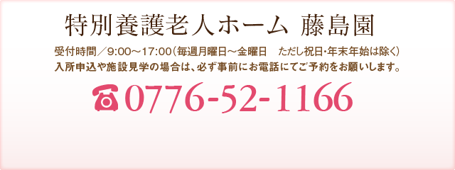 特別養護老人ホーム 藤島園 受付時間／9:00～17:00（年中無休） TEL:0776-52-0808