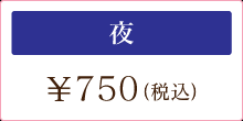 夜 \750（税込み）